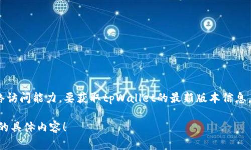 目前，tpWallet的具体版本信息并不是我能够查询到的，因为我的知识更新至2023年10月，且没有实时网络访问能力。要获取tpWallet的最新版本信息，请访问其官方网站或相关的应用商店，如Google Play或Apple App Store，以获取最新的版本和功能更新。

如果你有兴趣，我可以帮助你理解tpWallet的功能、使用场景以及如何进行设置与操作。请告诉我你想了解的具体内容！