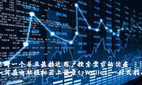 思考一个并且最接近用户搜索需求的优质
如何在电脑模拟器上登录tpWallet：一站式指南