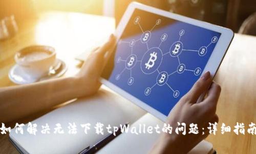如何解决无法下载tpWallet的问题：详细指南