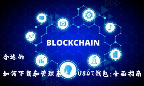 合适的

如何下载和管理泰达币USDT钱包：全面指南